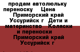 продам автолюльку -переноску  › Цена ­ 3 000 - Приморский край, Уссурийск г. Дети и материнство » Коляски и переноски   . Приморский край,Уссурийск г.